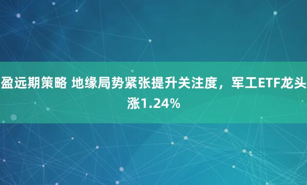 盈远期策略 地缘局势紧张提升关注度，军工ETF龙头涨1.24%
